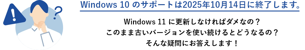 Windows 10 のサポートは2025年10月14日に終了します。 Windows 11 に更新しなければダメなの？このまま古いバージョンを使い続けるとどうなるの？そんな疑問にお答えします！