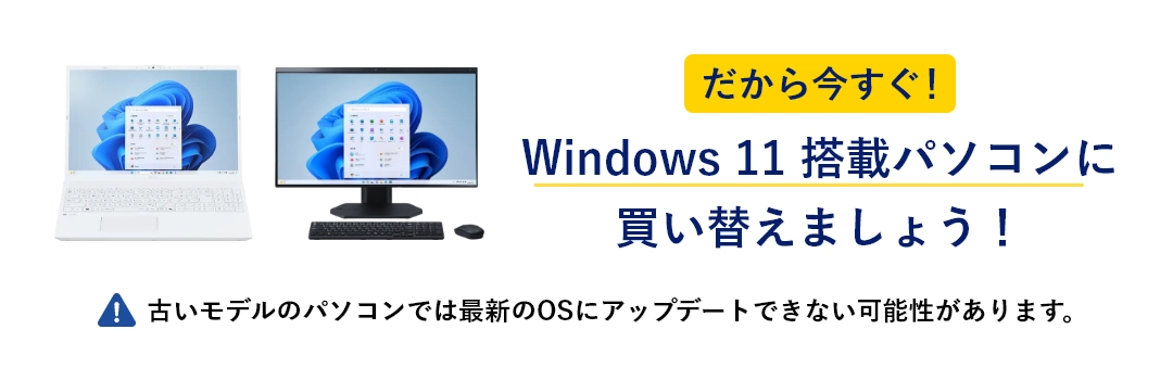 だから今すぐ！ Windows 11 搭載パソコンに買い替えましょう！ 古いモデルのパソコンでは最新のOSにアップデートできない可能性があります。
