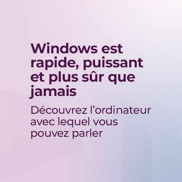 Windows est plus rapide, plus puissant et plus sécurisé que jamais. Découvrez l’ordinateur avec lequel vous pouvez parler.